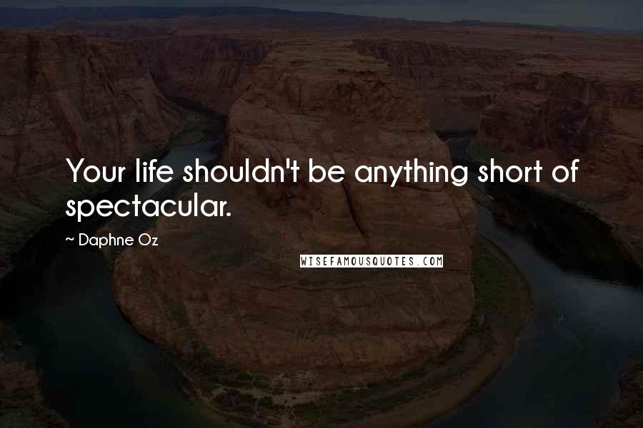 Daphne Oz Quotes: Your life shouldn't be anything short of spectacular.