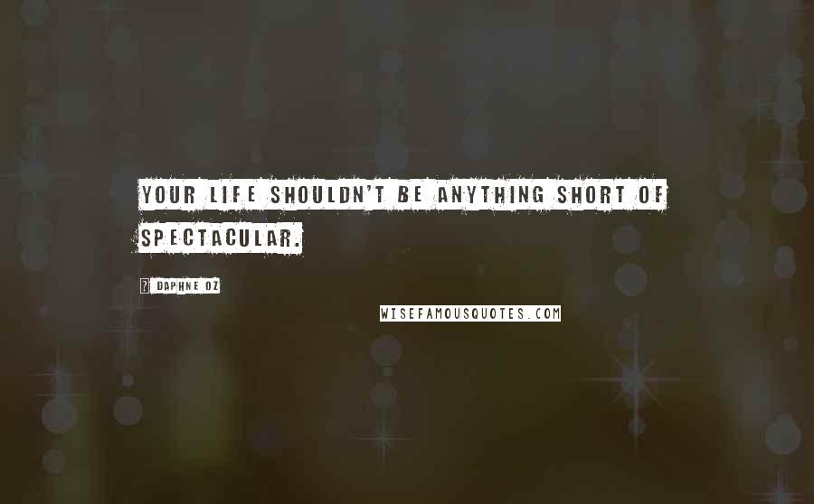 Daphne Oz Quotes: Your life shouldn't be anything short of spectacular.