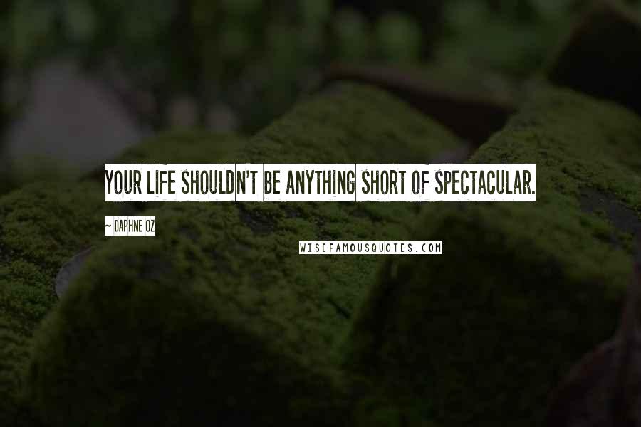 Daphne Oz Quotes: Your life shouldn't be anything short of spectacular.