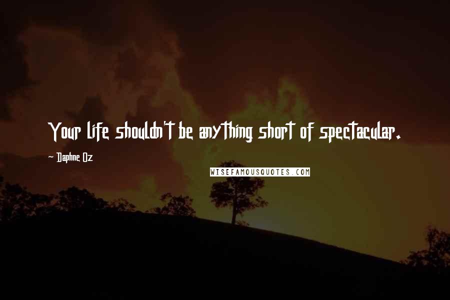 Daphne Oz Quotes: Your life shouldn't be anything short of spectacular.