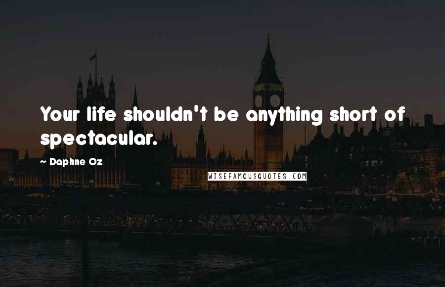 Daphne Oz Quotes: Your life shouldn't be anything short of spectacular.