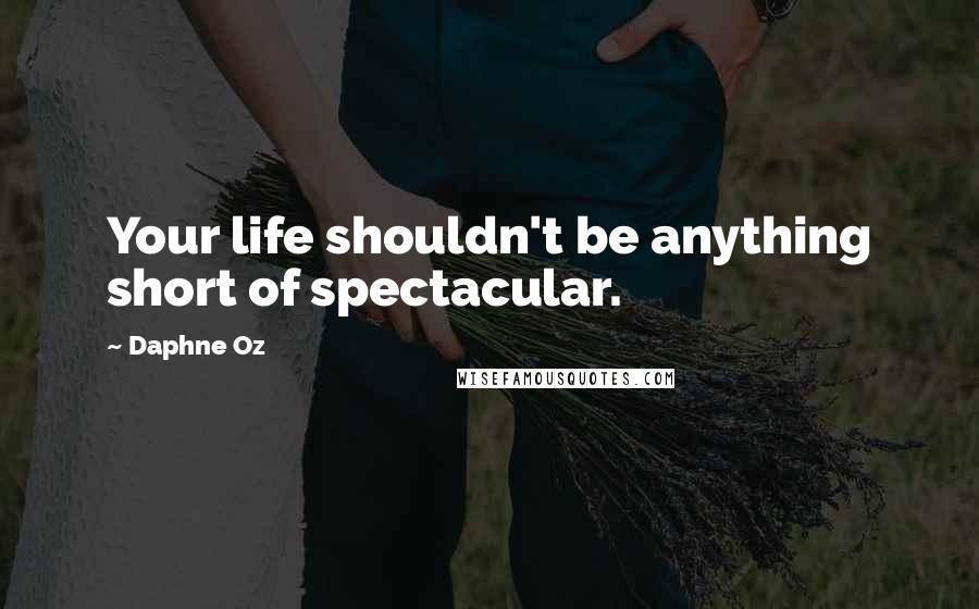 Daphne Oz Quotes: Your life shouldn't be anything short of spectacular.