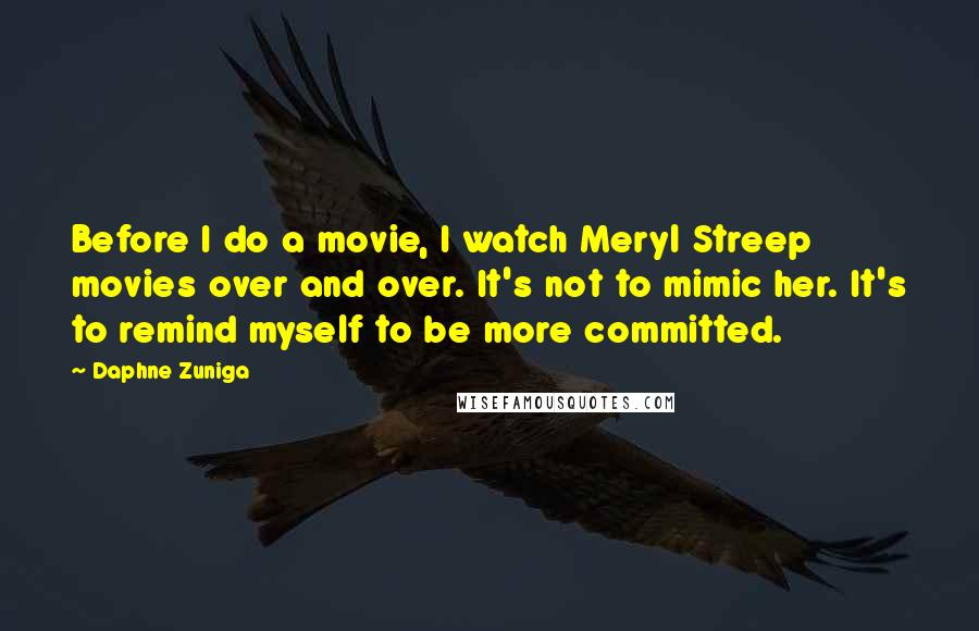 Daphne Zuniga Quotes: Before I do a movie, I watch Meryl Streep movies over and over. It's not to mimic her. It's to remind myself to be more committed.