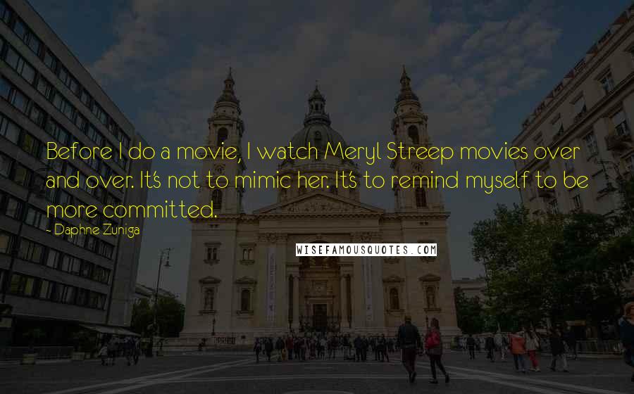 Daphne Zuniga Quotes: Before I do a movie, I watch Meryl Streep movies over and over. It's not to mimic her. It's to remind myself to be more committed.