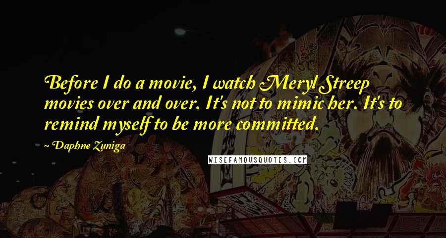 Daphne Zuniga Quotes: Before I do a movie, I watch Meryl Streep movies over and over. It's not to mimic her. It's to remind myself to be more committed.