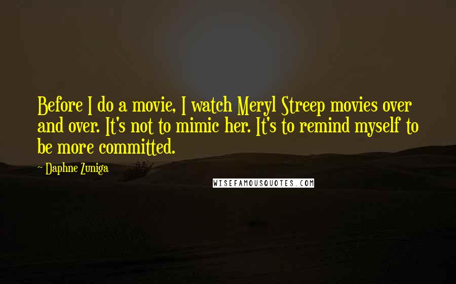 Daphne Zuniga Quotes: Before I do a movie, I watch Meryl Streep movies over and over. It's not to mimic her. It's to remind myself to be more committed.