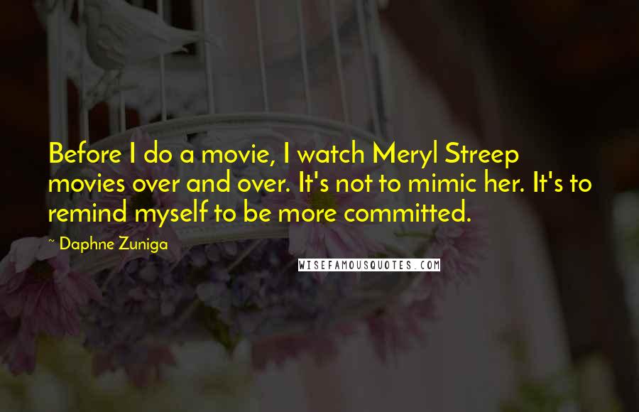 Daphne Zuniga Quotes: Before I do a movie, I watch Meryl Streep movies over and over. It's not to mimic her. It's to remind myself to be more committed.