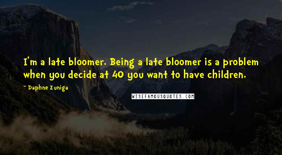 Daphne Zuniga Quotes: I'm a late bloomer. Being a late bloomer is a problem when you decide at 40 you want to have children.