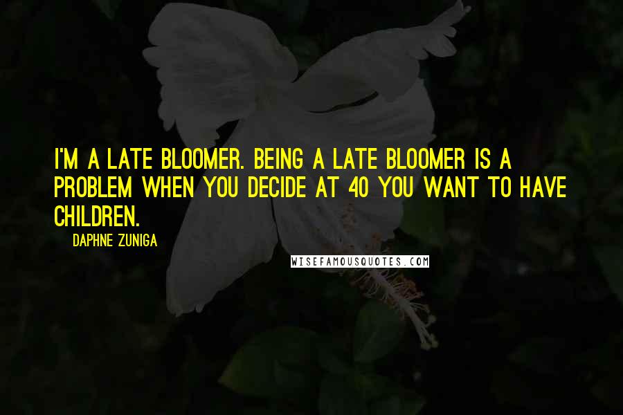 Daphne Zuniga Quotes: I'm a late bloomer. Being a late bloomer is a problem when you decide at 40 you want to have children.