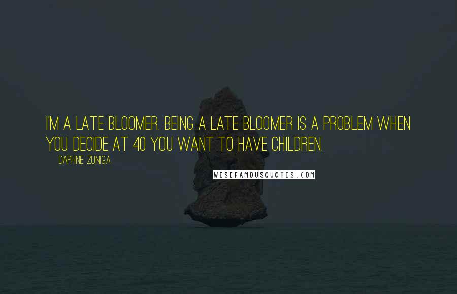 Daphne Zuniga Quotes: I'm a late bloomer. Being a late bloomer is a problem when you decide at 40 you want to have children.