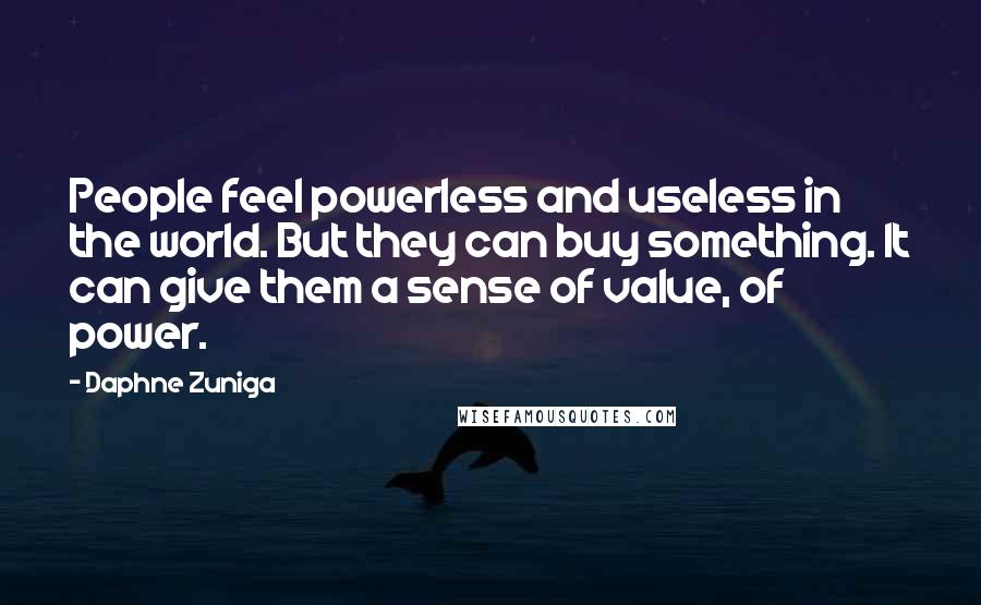 Daphne Zuniga Quotes: People feel powerless and useless in the world. But they can buy something. It can give them a sense of value, of power.