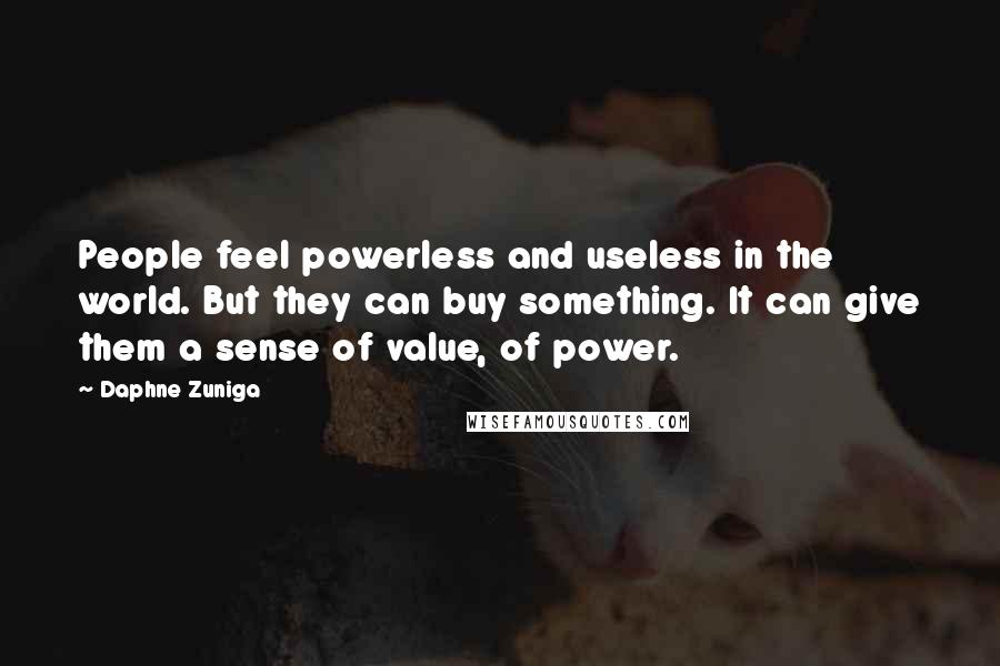 Daphne Zuniga Quotes: People feel powerless and useless in the world. But they can buy something. It can give them a sense of value, of power.