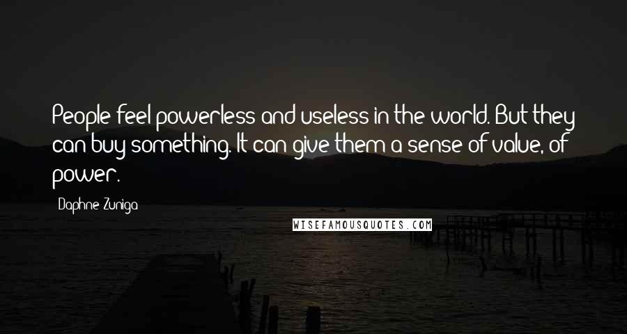 Daphne Zuniga Quotes: People feel powerless and useless in the world. But they can buy something. It can give them a sense of value, of power.