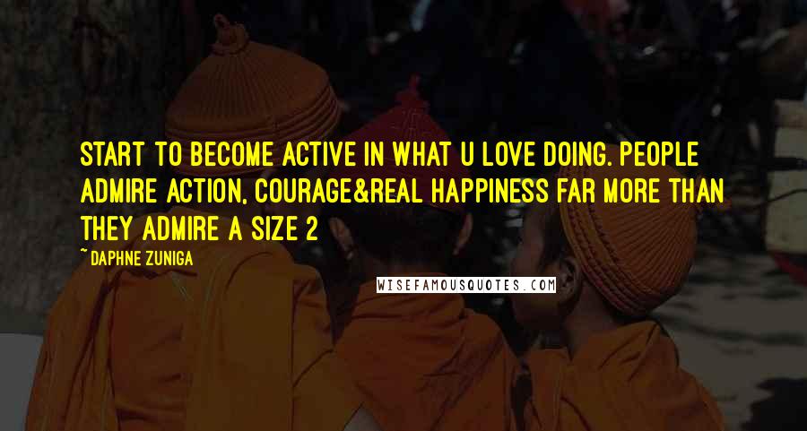 Daphne Zuniga Quotes: Start to become active in what u love DOING. People admire action, courage&real happiness far more than they admire a size 2
