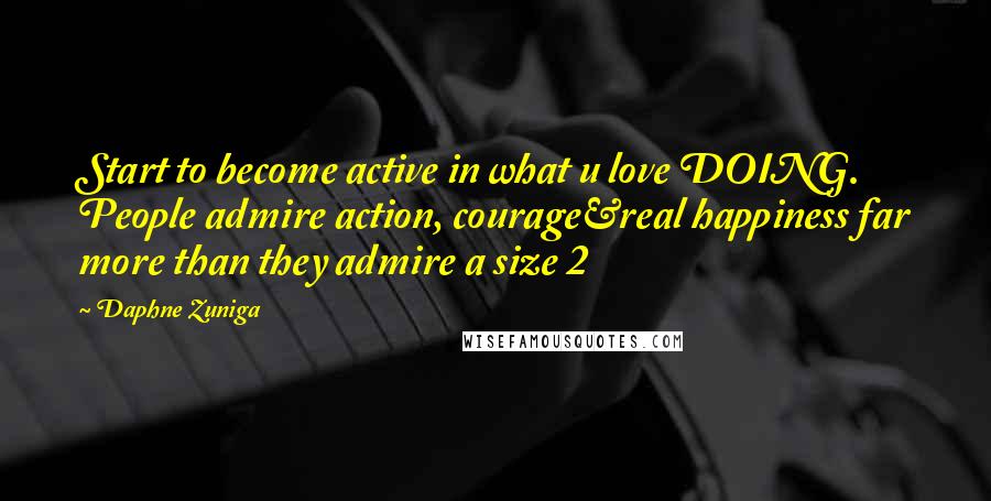 Daphne Zuniga Quotes: Start to become active in what u love DOING. People admire action, courage&real happiness far more than they admire a size 2