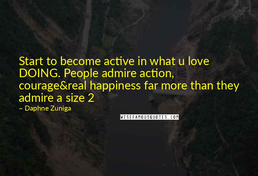 Daphne Zuniga Quotes: Start to become active in what u love DOING. People admire action, courage&real happiness far more than they admire a size 2
