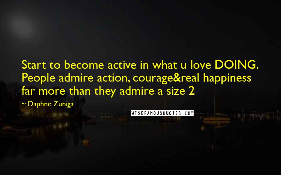 Daphne Zuniga Quotes: Start to become active in what u love DOING. People admire action, courage&real happiness far more than they admire a size 2