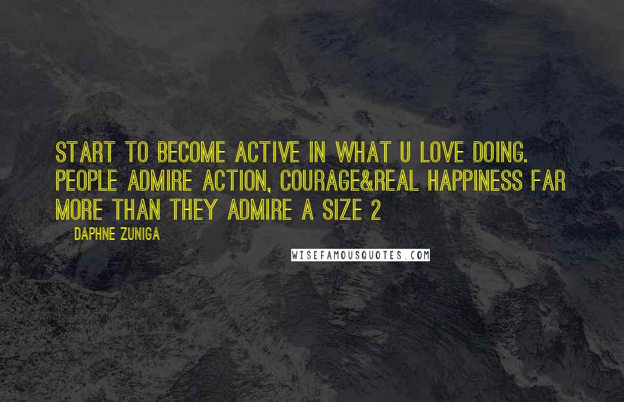 Daphne Zuniga Quotes: Start to become active in what u love DOING. People admire action, courage&real happiness far more than they admire a size 2
