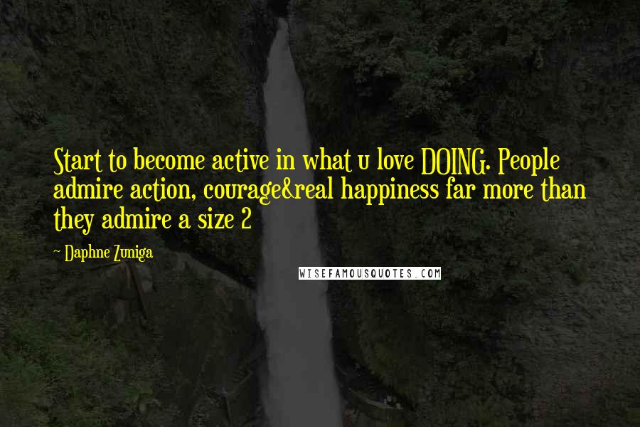 Daphne Zuniga Quotes: Start to become active in what u love DOING. People admire action, courage&real happiness far more than they admire a size 2