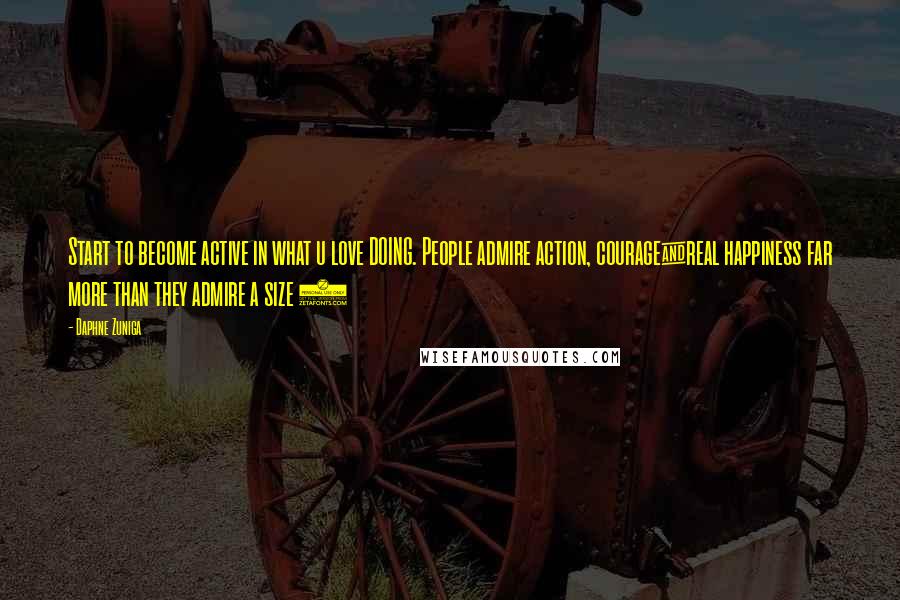 Daphne Zuniga Quotes: Start to become active in what u love DOING. People admire action, courage&real happiness far more than they admire a size 2