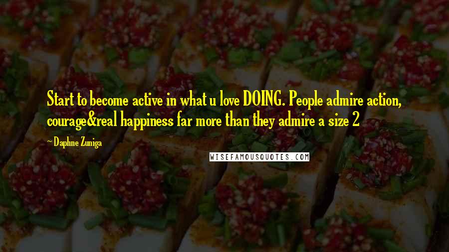 Daphne Zuniga Quotes: Start to become active in what u love DOING. People admire action, courage&real happiness far more than they admire a size 2