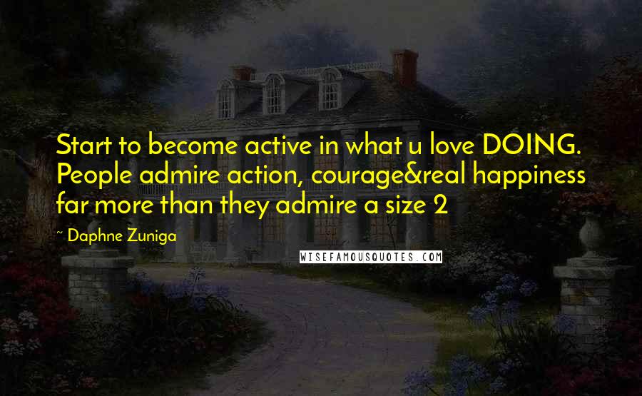 Daphne Zuniga Quotes: Start to become active in what u love DOING. People admire action, courage&real happiness far more than they admire a size 2