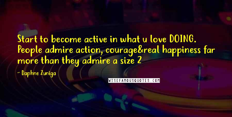 Daphne Zuniga Quotes: Start to become active in what u love DOING. People admire action, courage&real happiness far more than they admire a size 2
