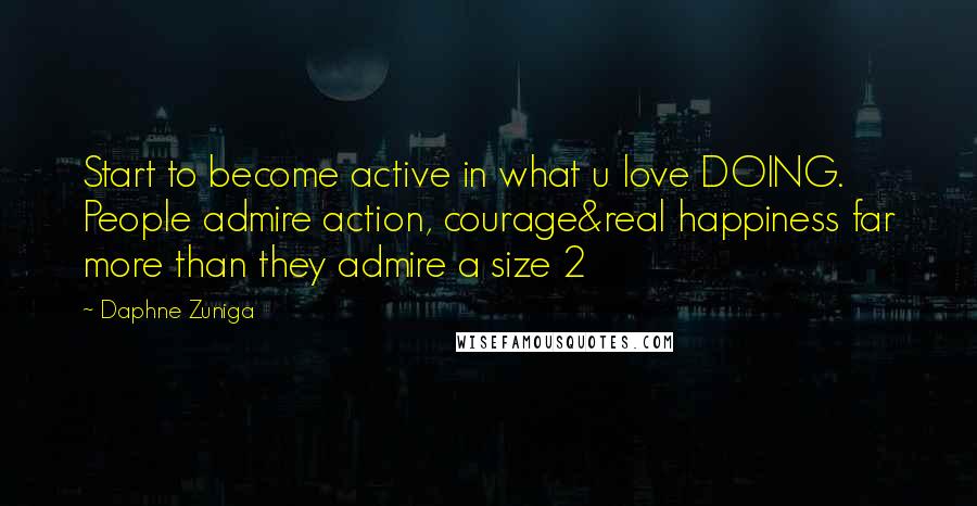 Daphne Zuniga Quotes: Start to become active in what u love DOING. People admire action, courage&real happiness far more than they admire a size 2
