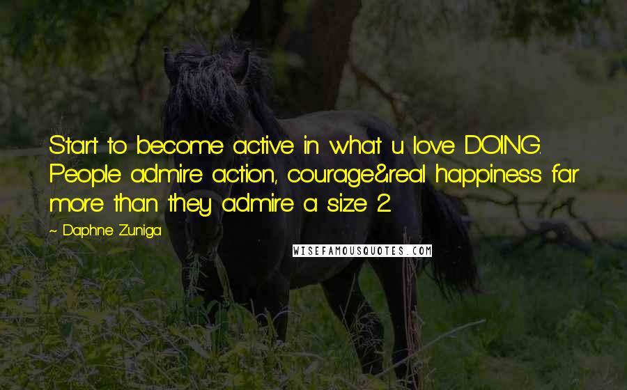 Daphne Zuniga Quotes: Start to become active in what u love DOING. People admire action, courage&real happiness far more than they admire a size 2