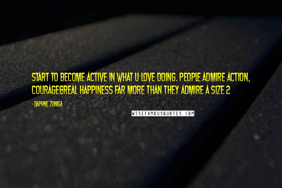 Daphne Zuniga Quotes: Start to become active in what u love DOING. People admire action, courage&real happiness far more than they admire a size 2