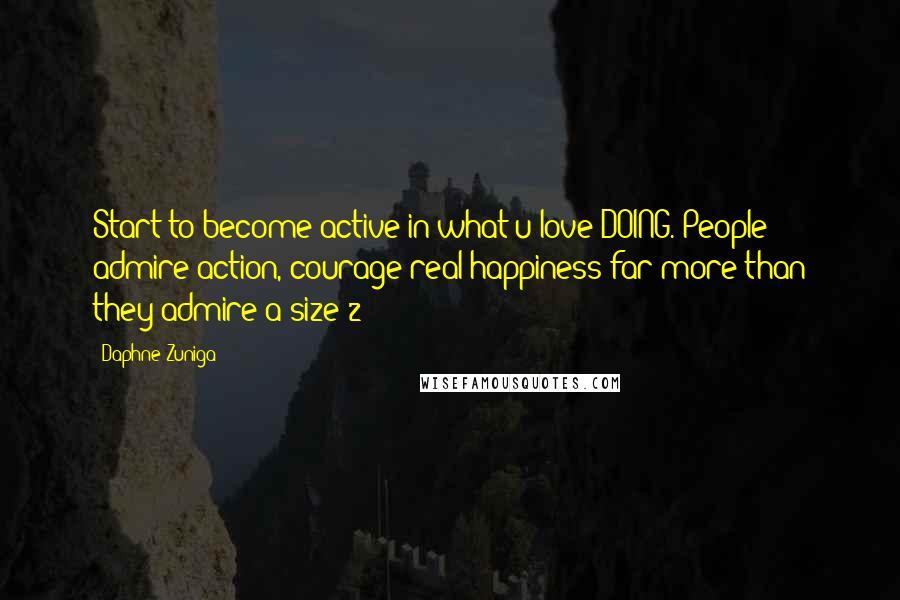 Daphne Zuniga Quotes: Start to become active in what u love DOING. People admire action, courage&real happiness far more than they admire a size 2