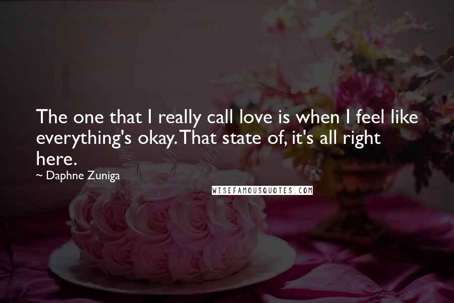 Daphne Zuniga Quotes: The one that I really call love is when I feel like everything's okay. That state of, it's all right here.