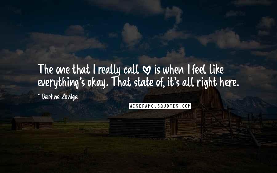 Daphne Zuniga Quotes: The one that I really call love is when I feel like everything's okay. That state of, it's all right here.
