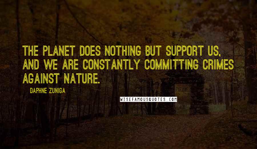 Daphne Zuniga Quotes: The planet does nothing but support us, and we are constantly committing crimes against nature.