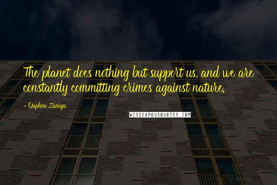 Daphne Zuniga Quotes: The planet does nothing but support us, and we are constantly committing crimes against nature.
