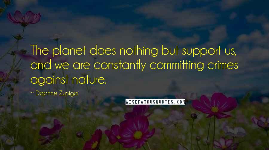 Daphne Zuniga Quotes: The planet does nothing but support us, and we are constantly committing crimes against nature.