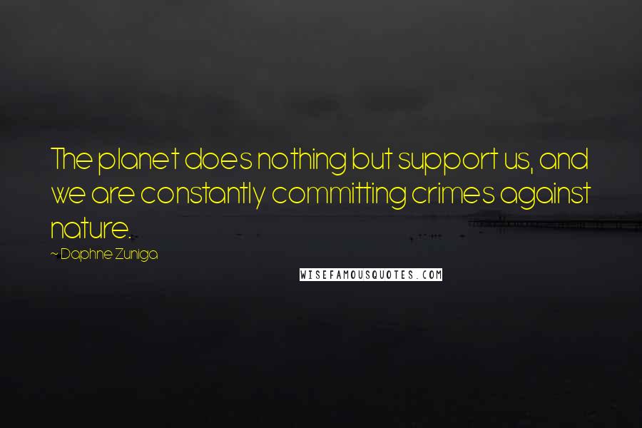 Daphne Zuniga Quotes: The planet does nothing but support us, and we are constantly committing crimes against nature.