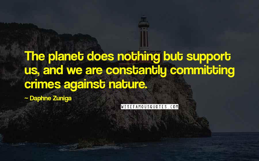 Daphne Zuniga Quotes: The planet does nothing but support us, and we are constantly committing crimes against nature.