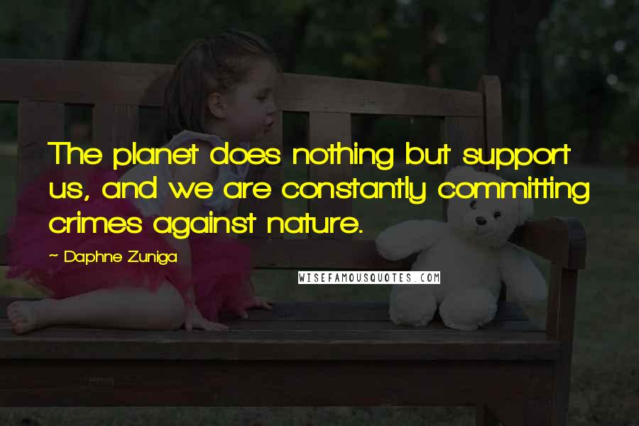 Daphne Zuniga Quotes: The planet does nothing but support us, and we are constantly committing crimes against nature.