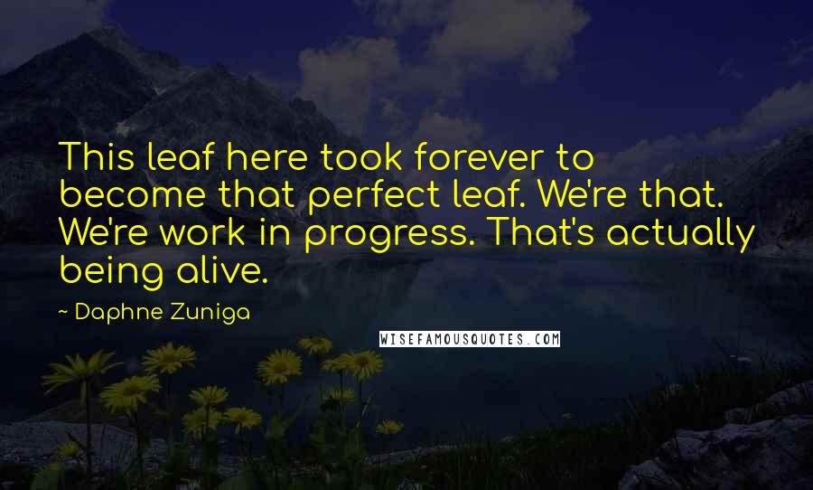 Daphne Zuniga Quotes: This leaf here took forever to become that perfect leaf. We're that. We're work in progress. That's actually being alive.