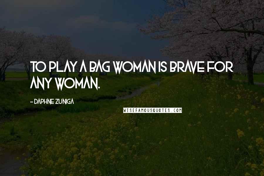 Daphne Zuniga Quotes: To play a bag woman is brave for any woman.