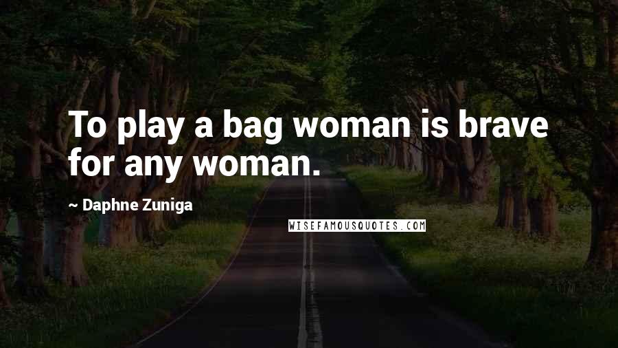 Daphne Zuniga Quotes: To play a bag woman is brave for any woman.