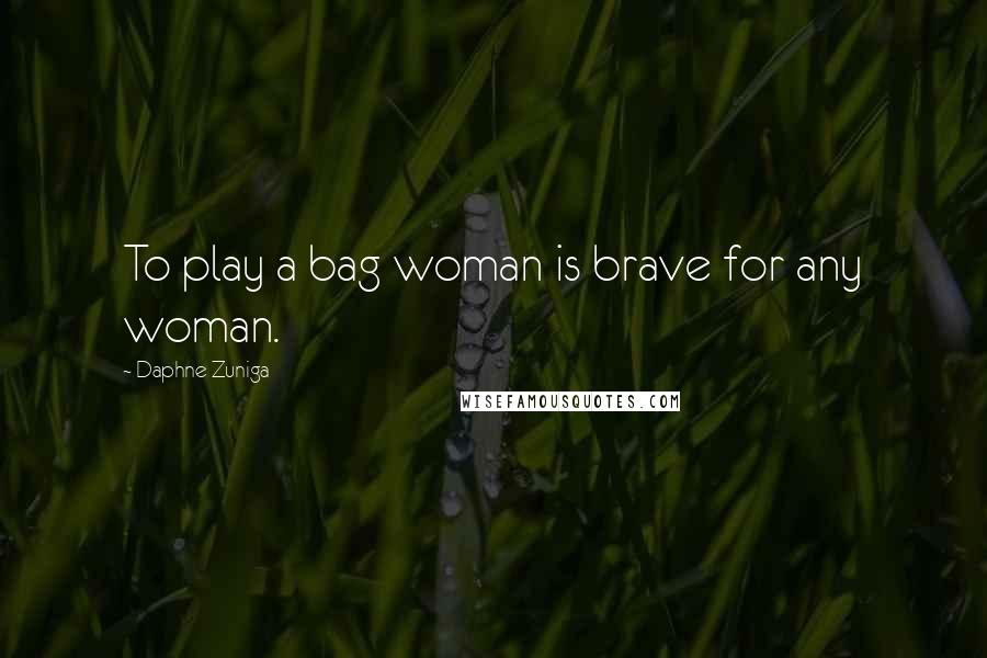 Daphne Zuniga Quotes: To play a bag woman is brave for any woman.