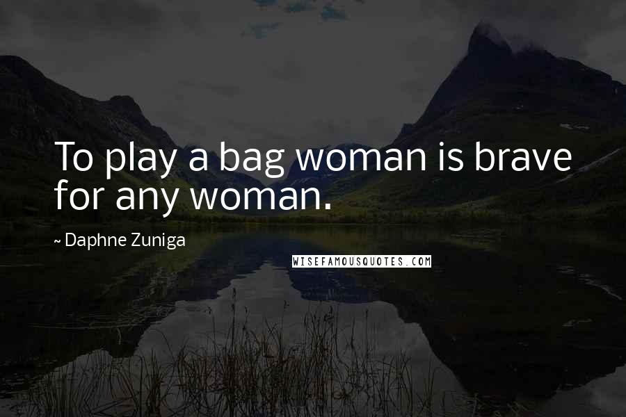 Daphne Zuniga Quotes: To play a bag woman is brave for any woman.