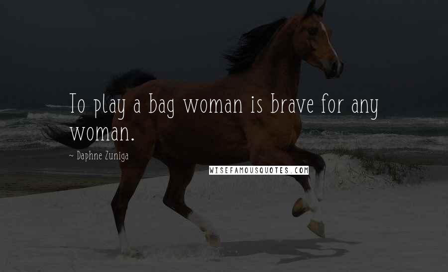 Daphne Zuniga Quotes: To play a bag woman is brave for any woman.