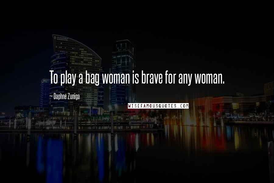 Daphne Zuniga Quotes: To play a bag woman is brave for any woman.