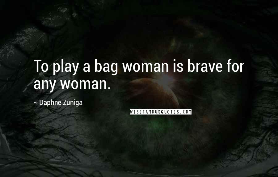 Daphne Zuniga Quotes: To play a bag woman is brave for any woman.