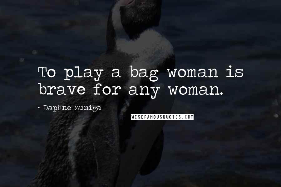 Daphne Zuniga Quotes: To play a bag woman is brave for any woman.