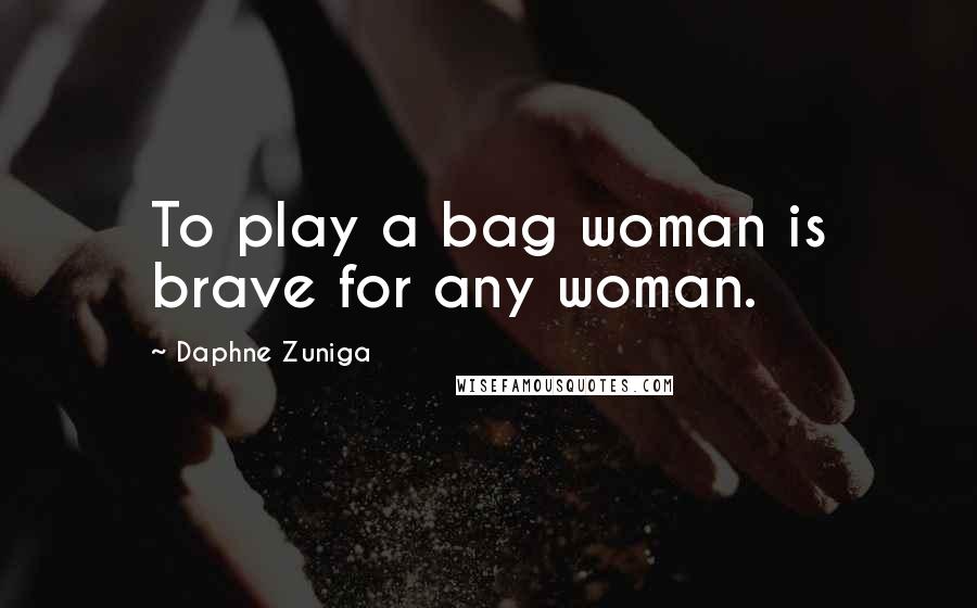Daphne Zuniga Quotes: To play a bag woman is brave for any woman.