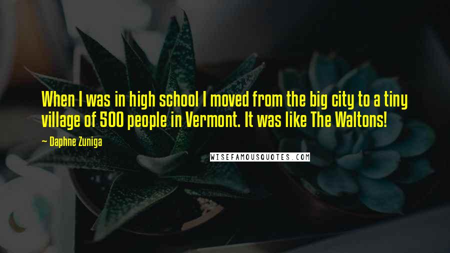 Daphne Zuniga Quotes: When I was in high school I moved from the big city to a tiny village of 500 people in Vermont. It was like The Waltons!